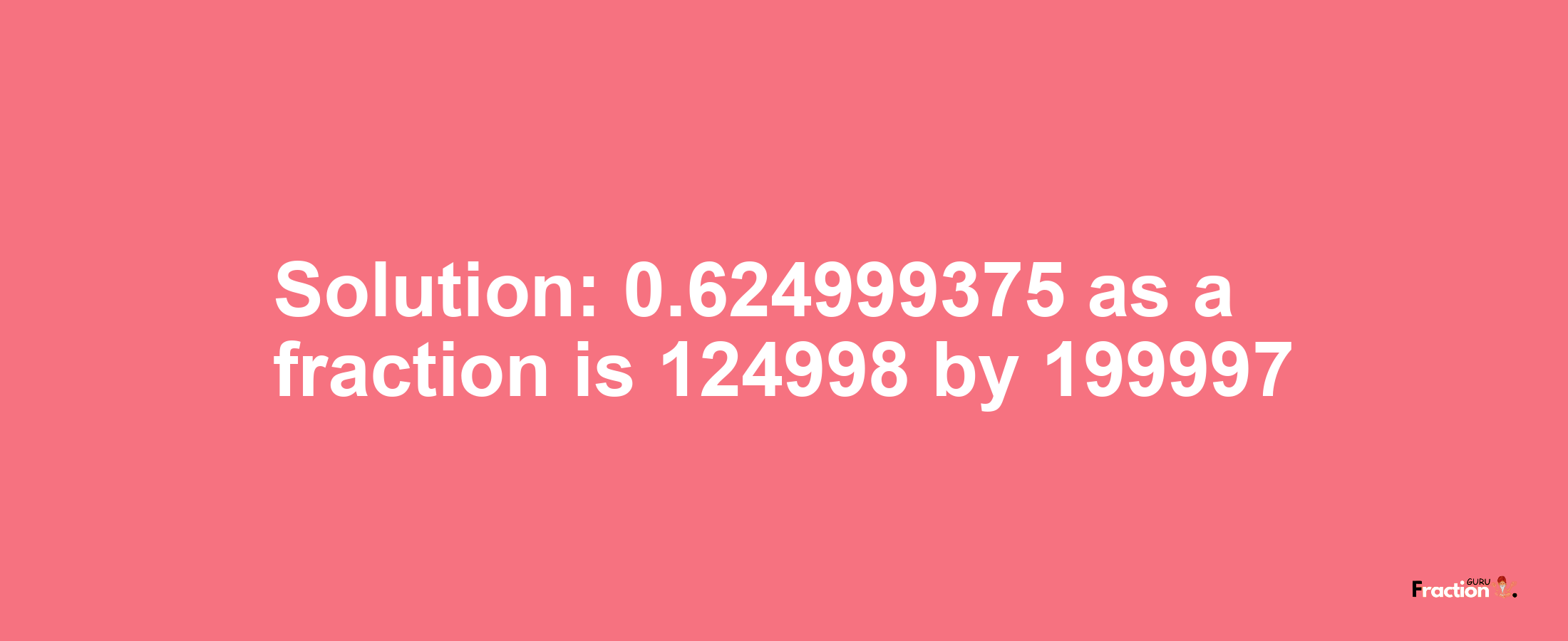 Solution:0.624999375 as a fraction is 124998/199997